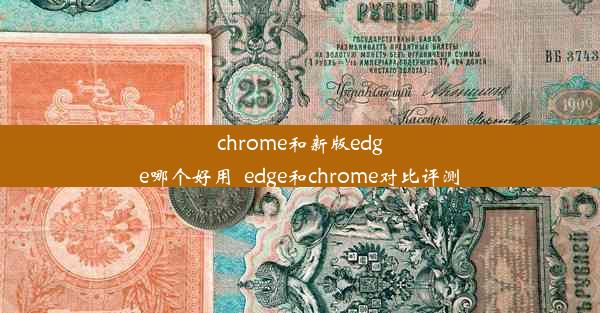 chrome和新版edge哪个好用_edge和chrome对比评测