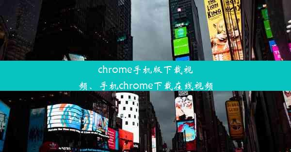 chrome手机版下载视频、手机chrome下载在线视频