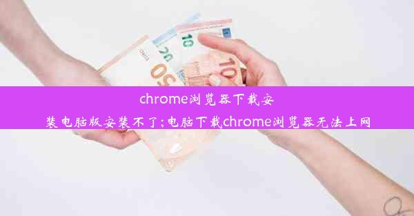 chrome浏览器下载安装电脑版安装不了;电脑下载chrome浏览器无法上网