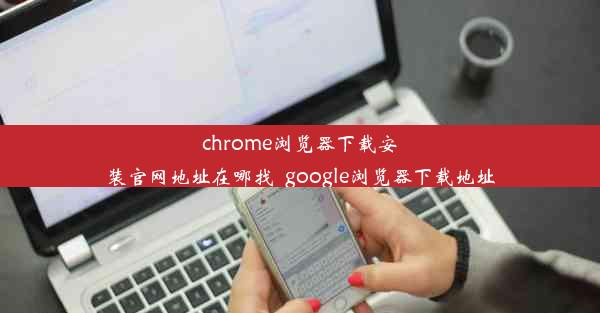 chrome浏览器下载安装官网地址在哪找_google浏览器下载地址