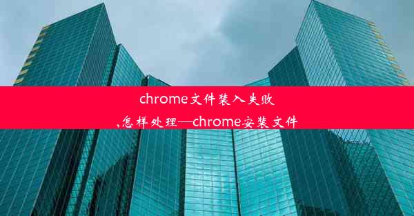 chrome文件装入失败,怎样处理—chrome安装文件