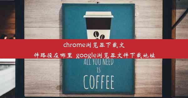 chrome浏览器下载文件路径在哪里_google浏览器文件下载地址