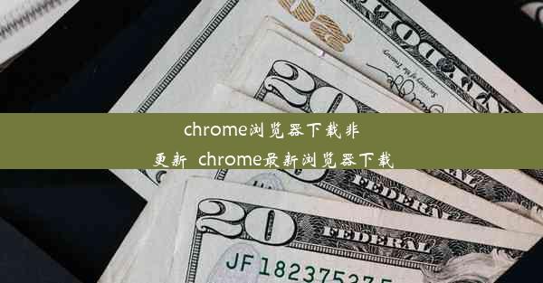 chrome浏览器下载非更新_chrome最新浏览器下载