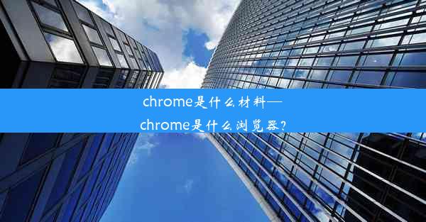 chrome是什么材料—chrome是什么浏览器？