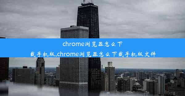 chrome浏览器怎么下载手机版,chrome浏览器怎么下载手机版文件