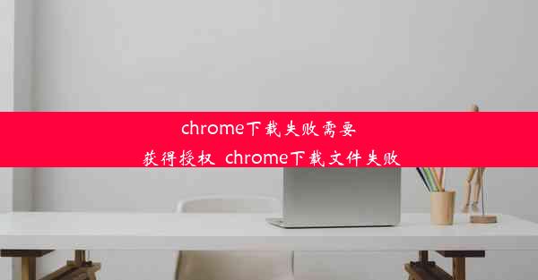 chrome下载失败需要获得授权_chrome下载文件失败