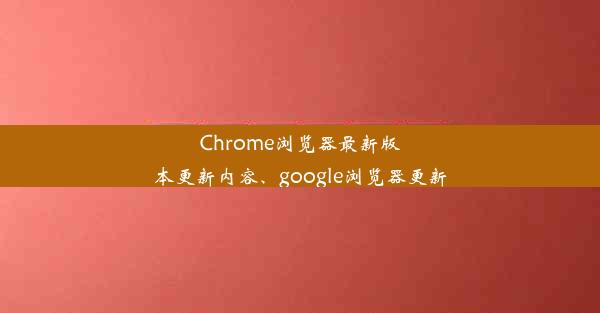 Chrome浏览器最新版本更新内容、google浏览器更新