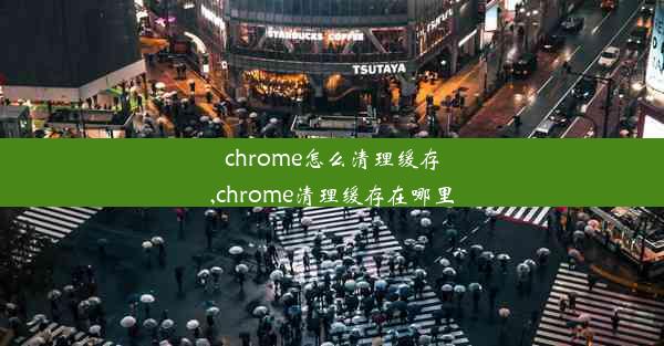 chrome怎么清理缓存,chrome清理缓存在哪里