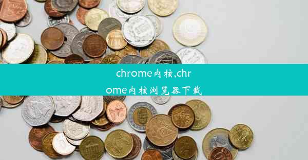 chrome内核,chrome内核浏览器下载