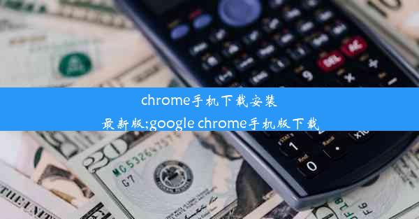 chrome手机下载安装最新版;google chrome手机版下载