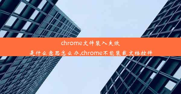 chrome文件装入失败是什么意思怎么办,chrome不能装载文档控件