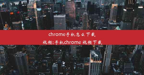 chrome手机怎么下载视频;手机chrome 视频下载