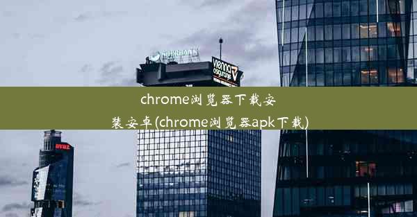 chrome浏览器下载安装安卓(chrome浏览器apk下载)