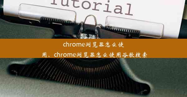 chrome浏览器怎么使用、chrome浏览器怎么使用谷歌搜索