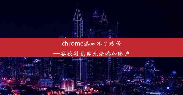 chrome添加不了账号—谷歌浏览器无法添加账户