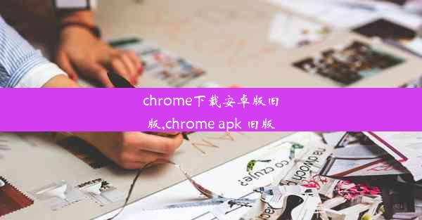 chrome下载安卓版旧版,chrome apk 旧版