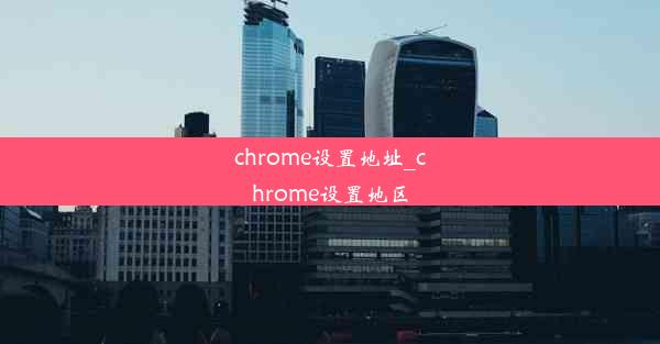 chrome设置地址_chrome设置地区