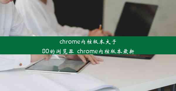 chrome内核版本大于80的浏览器_chrome内核版本最新