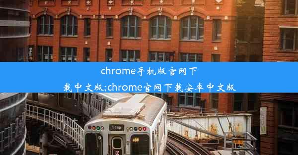 chrome手机版官网下载中文版;chrome官网下载安卓中文版