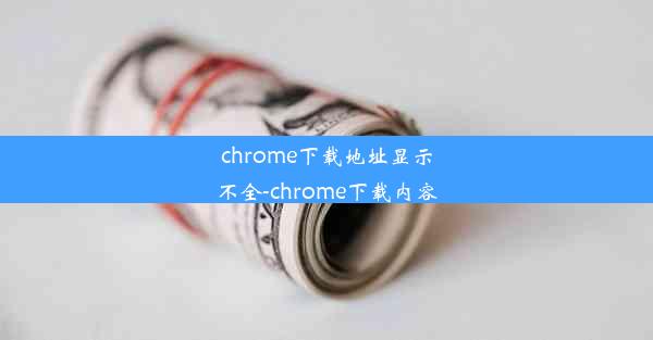 chrome下载地址显示不全-chrome下载内容