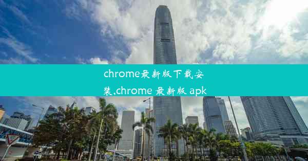 chrome最新版下载安装,chrome 最新版 apk