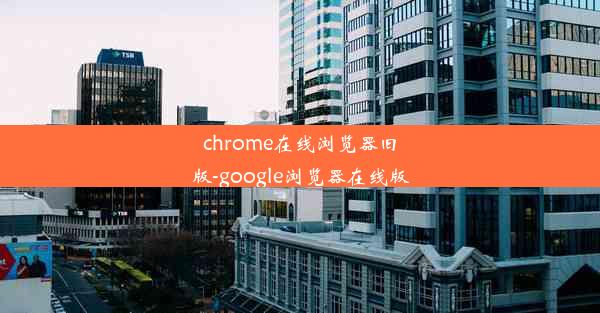 chrome在线浏览器旧版-google浏览器在线版