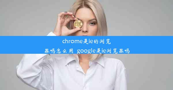 chrome是ie的浏览器吗怎么用_google是ie浏览器吗