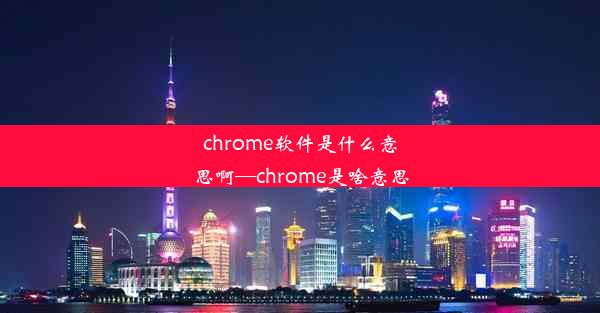 chrome软件是什么意思啊—chrome是啥意思