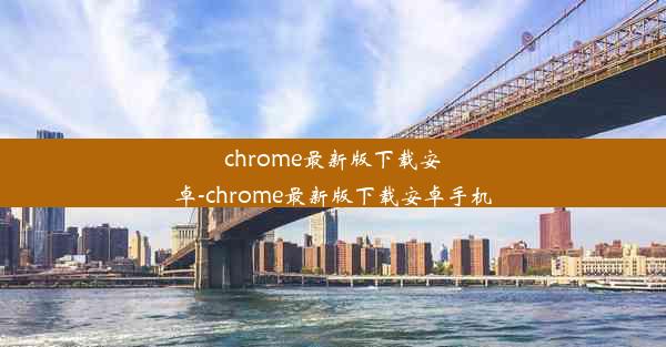 chrome最新版下载安卓-chrome最新版下载安卓手机