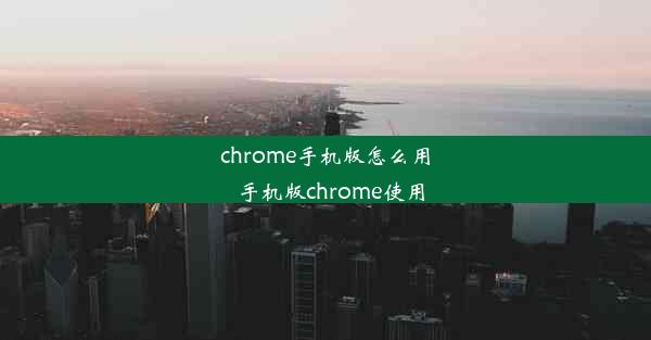 chrome手机版怎么用_手机版chrome使用