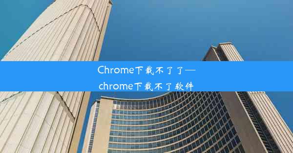 Chrome下载不了了—chrome下载不了软件