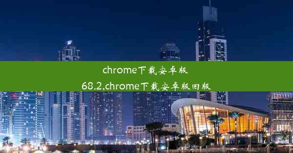 chrome下载安卓版 68.2,chrome下载安卓版旧版