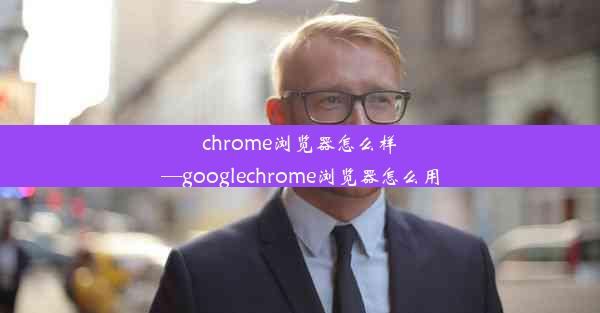 chrome浏览器怎么样—googlechrome浏览器怎么用