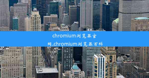 chromium浏览器官网,chromium浏览器百科