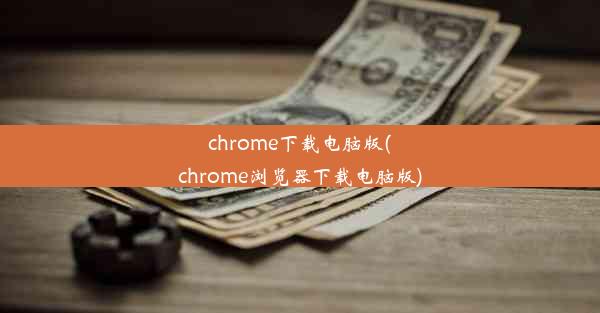 chrome下载电脑版(chrome浏览器下载电脑版)