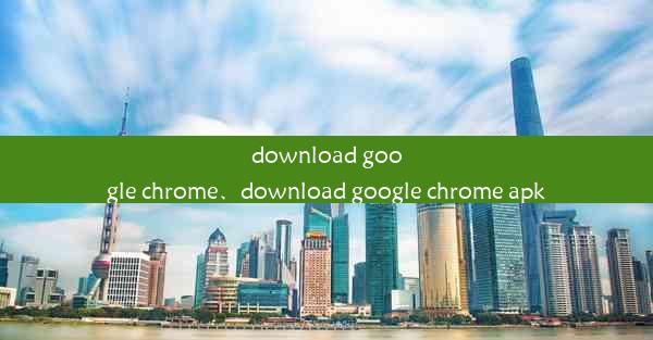 download google chrome、download google chrome apk