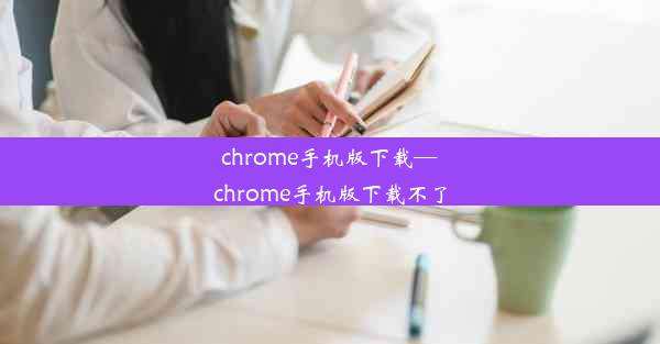 chrome手机版下载—chrome手机版下载不了