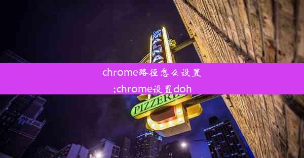 chrome路径怎么设置;chrome设置doh