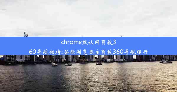 chrome默认网页被360导航劫持;谷歌浏览器主页被360导航强行