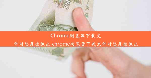 Chrome浏览器下载文件时总是被阻止-chrome浏览器下载文件时总是被阻止