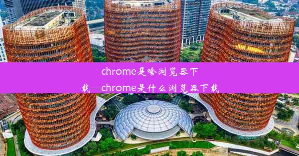 chrome是啥浏览器下载—chrome是什么浏览器下载