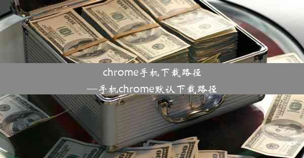 chrome手机下载路径—手机chrome默认下载路径