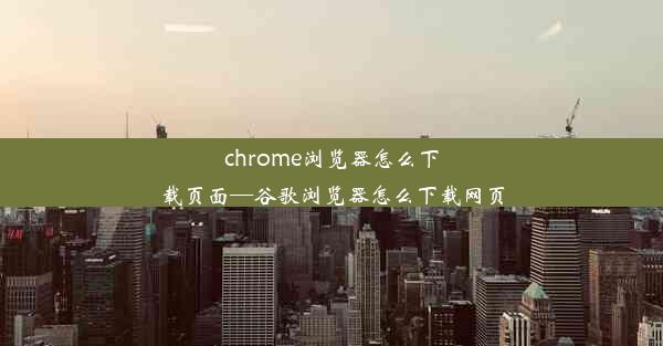 chrome浏览器怎么下载页面—谷歌浏览器怎么下载网页