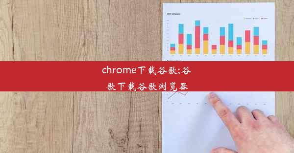 chrome下载谷歌;谷歌下载谷歌浏览器