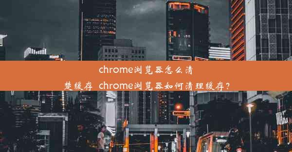 chrome浏览器怎么清楚缓存_chrome浏览器如何清理缓存？