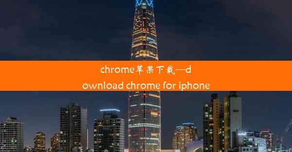 chrome苹果下载—download chrome for iphone