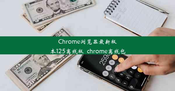 Chrome浏览器最新版本125离线版_chrome离线包