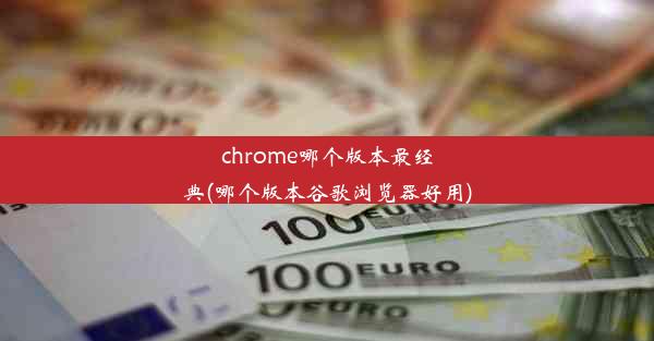 chrome哪个版本最经典(哪个版本谷歌浏览器好用)