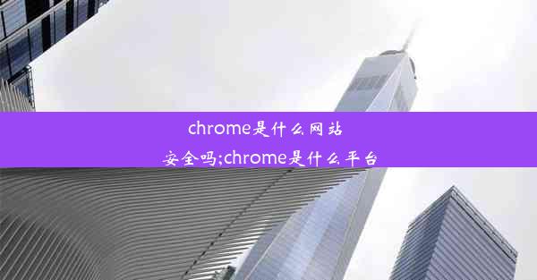 chrome是什么网站 安全吗;chrome是什么平台