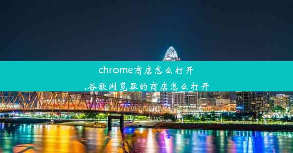 chrome商店怎么打开,谷歌浏览器的商店怎么打开